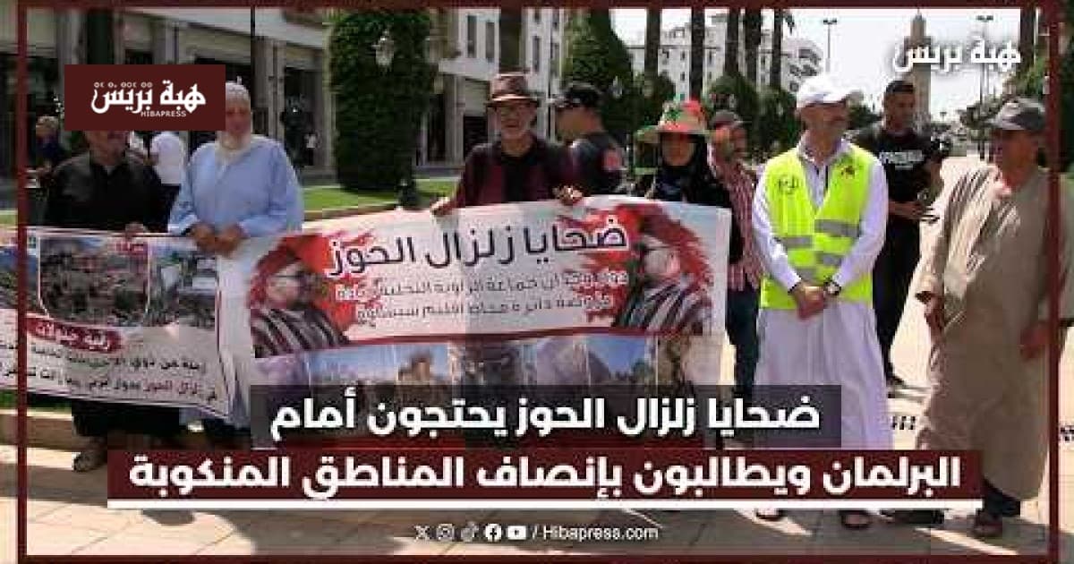 ضحايا زلزال الحوز يحتجون أمام البرلمان للمطالبة بإنصاف المناطق المنكوبة